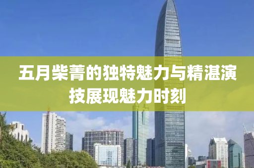 五月柴菁的獨特魅力與精湛演技展現魅力時刻