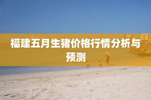 福建五月生豬價格行情分析與預測