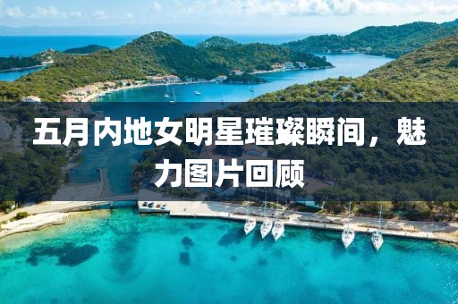 五月內(nèi)地女明星璀璨瞬間,魅力圖片回顧