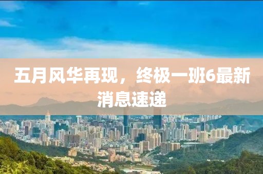五月風華再現,終極一班6最新消息速遞