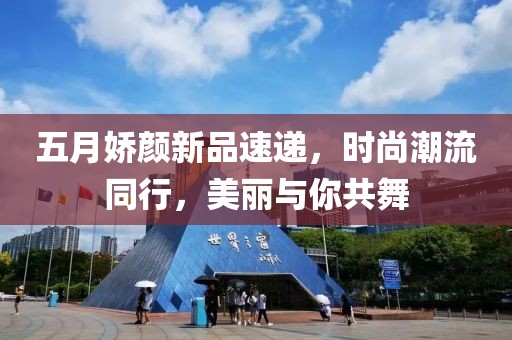 五月嬌顏新品速遞,時尚潮流同行,美麗與你共舞