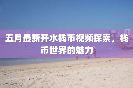 五月最新開(kāi)水錢(qián)幣視頻探索,錢(qián)幣世界的魅力