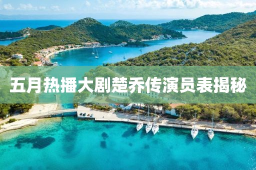五月熱播大劇楚喬傳演員表揭秘