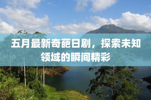 五月最新奇葩日劇,探索未知領域的瞬間精彩