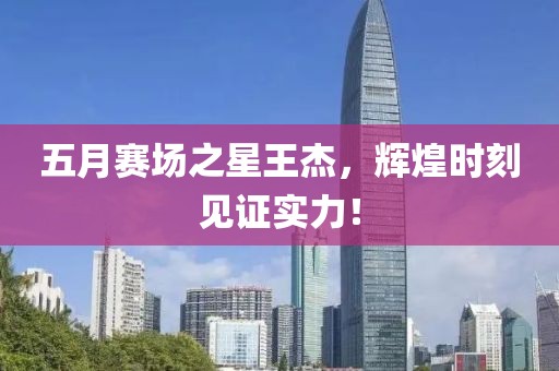 五月賽場之星王杰,輝煌時刻見證實力!