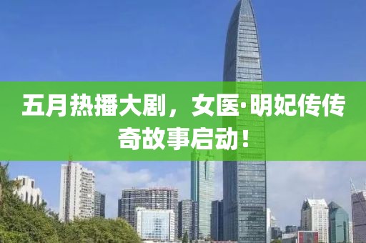 五月熱播大劇,女醫·明妃傳傳奇故事啟動!