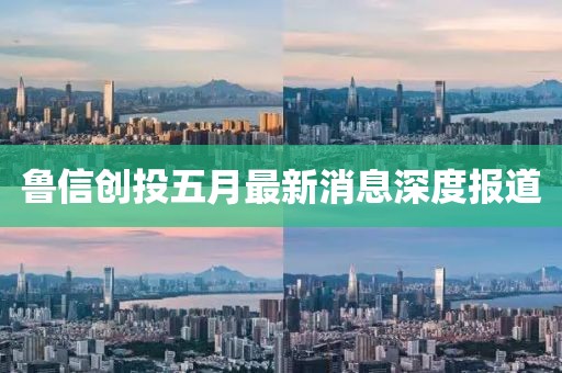 魯信創(chuàng)投五月最新消息深度報(bào)道