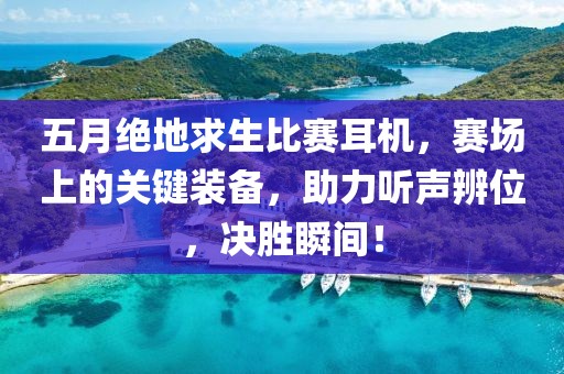 五月絕地求生比賽耳機,賽場上的關鍵裝備,助力聽聲辨位,決勝瞬間!