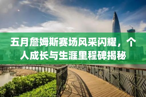 五月詹姆斯賽場風采閃耀,個人成長與生涯里程碑揭秘