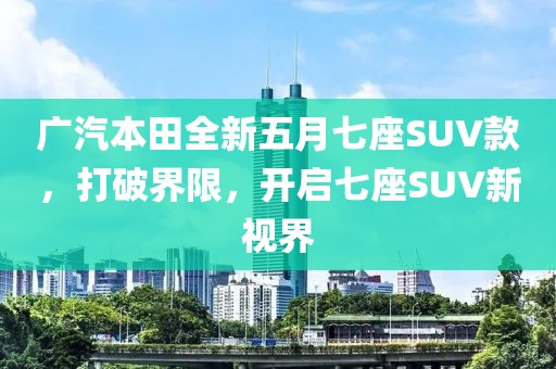廣汽本田全新五月七座SUV款,打破界限,開啟七座SUV新視界