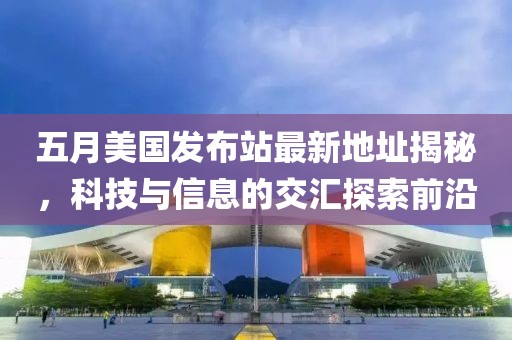 五月美國發布站最新地址揭秘,科技與信息的交匯探索前沿
