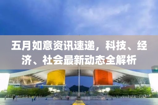 五月如意資訊速遞,科技、經濟、社會最新動態全解析