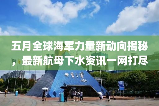 五月全球海軍力量新動向揭秘,最新航母下水資訊一網打盡