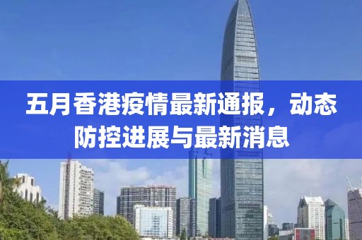五月香港疫情最新通報,動態防控進展與最新消息
