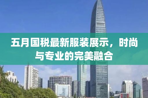 五月國稅最新服裝展示,時尚與專業的完美融合
