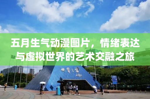 五月生氣動(dòng)漫圖片,情緒表達(dá)與虛擬世界的藝術(shù)交融之旅