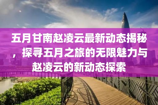 五月甘南趙凌云最新動態揭秘,探尋五月之旅的無限魅力與趙凌云的新動態探索