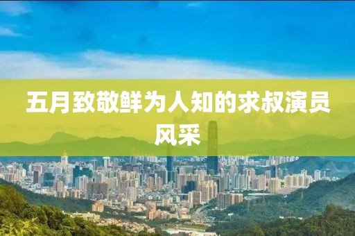 五月致敬鮮為人知的求叔演員風采