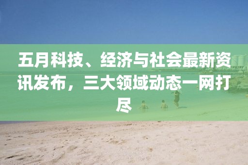 五月科技、經濟與社會最新資訊發布,三大領域動態一網打盡