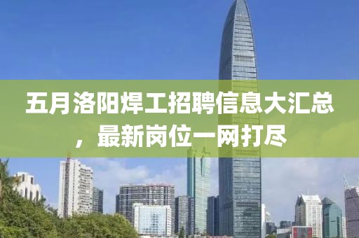 五月洛陽焊工招聘信息大匯總,最新崗位一網打盡