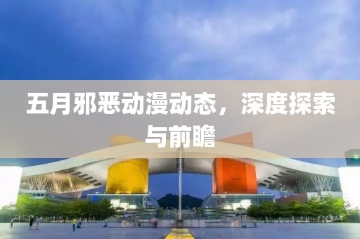 五月邪惡動漫動態,深度探索與前瞻