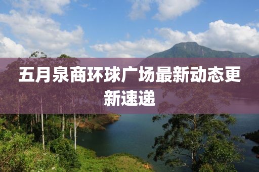 五月泉商環球廣場最新動態更新速遞