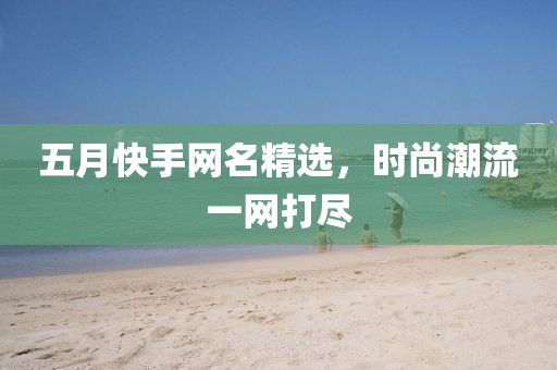 五月快手網(wǎng)名精選,時(shí)尚潮流一網(wǎng)打盡