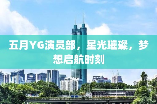 五月YG演員部,星光璀璨,夢想啟航時刻