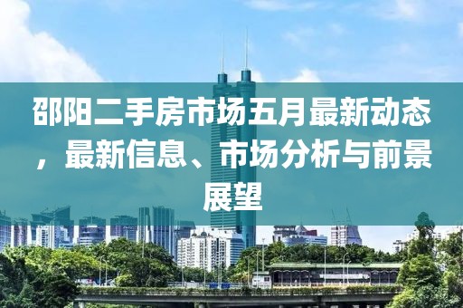 邵陽二手房市場五月最新動(dòng)態(tài),最新信息、市場分析與前景展望