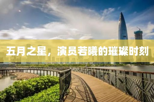 五月之星，演員若曦的璀璨時刻