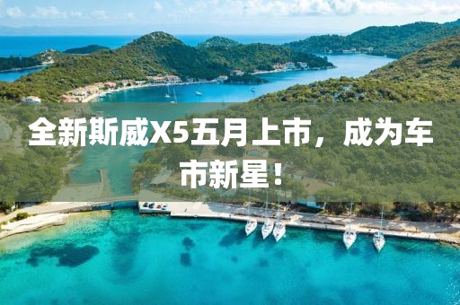 全新斯威X5五月上市,成為車市新星!