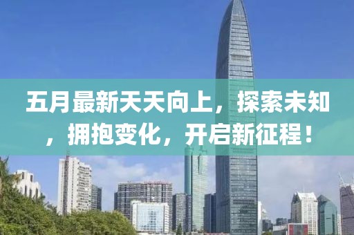五月最新天天向上,探索未知,擁抱變化,開啟新征程!