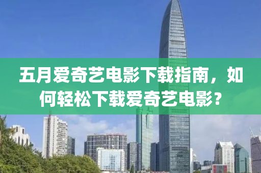 五月愛奇藝電影下載指南,如何輕松下載愛奇藝電影?