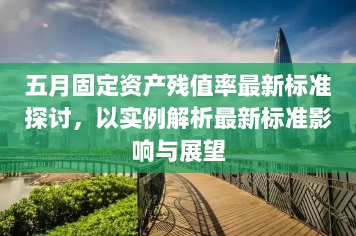 五月固定資產殘值率最新標準探討,以實例解析最新標準影響與展望