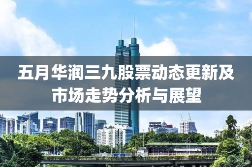 五月華潤三九股票動態更新及市場走勢分析與展望