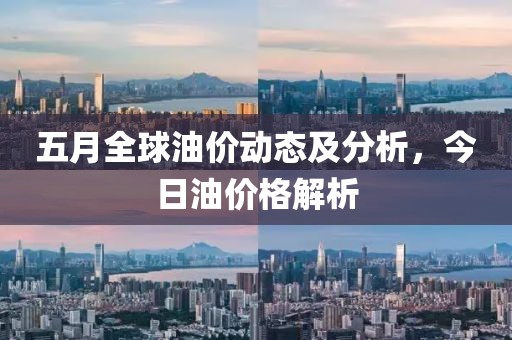 五月全球油價動態(tài)及分析,今日油價格解析