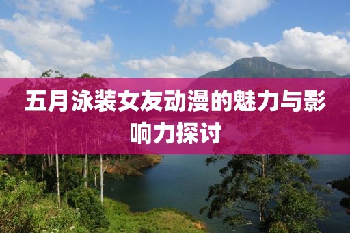 五月泳裝女友動漫的魅力與影響力探討
