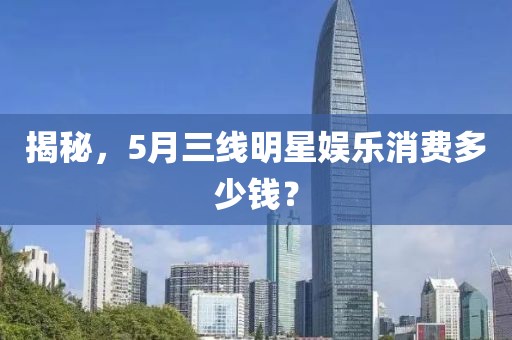 揭秘,5月三線明星娛樂消費多少錢?