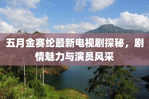 五月金賽綸最新電視劇探秘,劇情魅力與演員風采