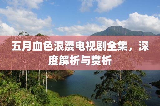 五月血色浪漫電視劇全集,深度解析與賞析