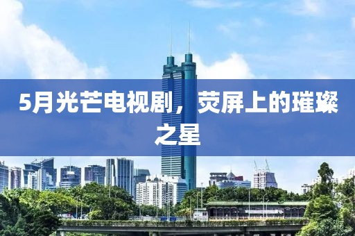 5月光芒電視劇,熒屏上的璀璨之星