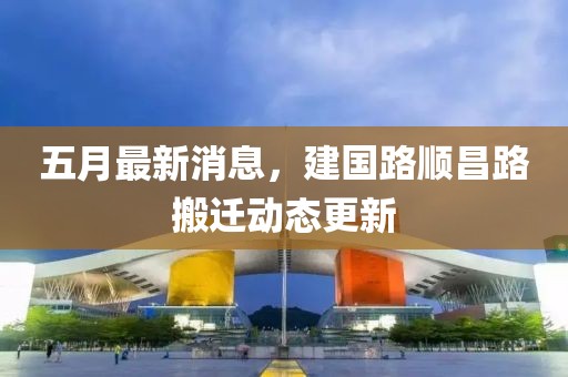 五月最新消息,建國路順昌路搬遷動態更新