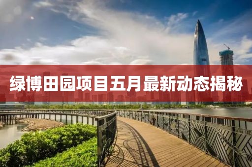 綠博田園項目五月最新動態揭秘