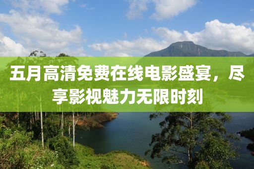 五月高清免費在線電影盛宴,盡享影視魅力無限時刻