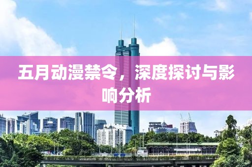 五月動漫禁令，深度探討與影響分析