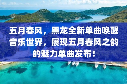 五月春風，黑龍全新單曲喚醒音樂世界，展現五月春風之韻的魅力單曲發布！