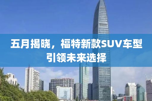 五月揭曉,福特新款SUV車型引領(lǐng)未來選擇