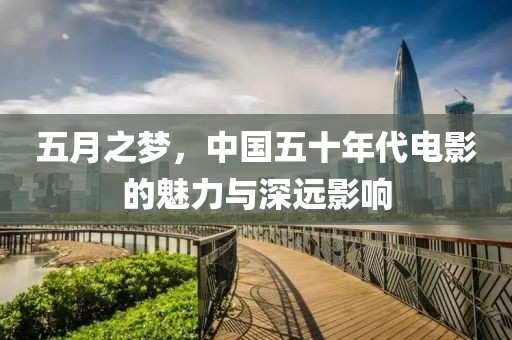 五月之夢,中國五十年代電影的魅力與深遠影響