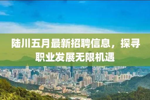 陸川五月最新招聘信息,探尋職業發展無限機遇