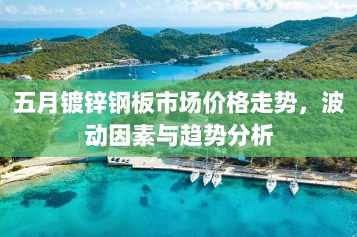 五月鍍鋅鋼板市場價格走勢,波動因素與趨勢分析